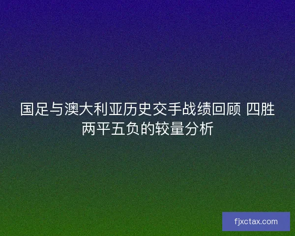 国足与澳大利亚历史交手战绩回顾 四胜两平五负的较量分析