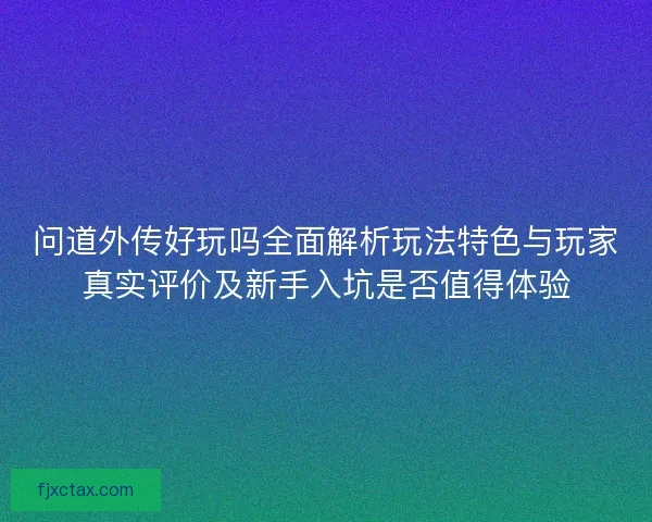 问道外传好玩吗全面解析玩法特色与玩家真实评价及新手入坑是否值得体验