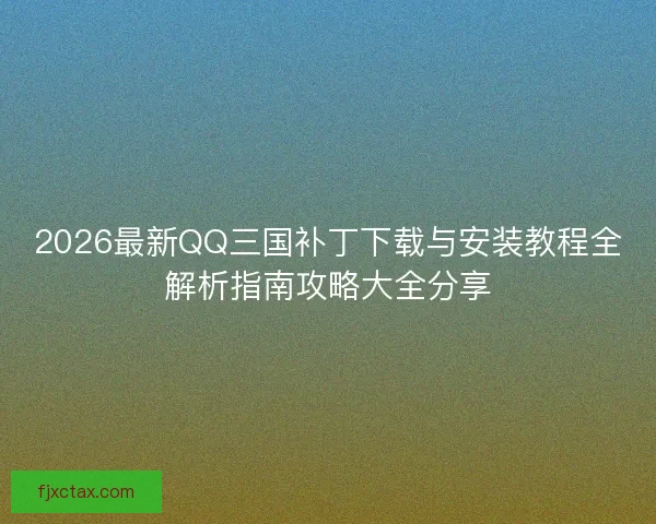 2026最新QQ三国补丁下载与安装教程全解析指南攻略大全分享