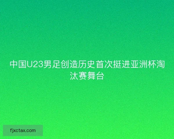 中国U23男足创造历史首次挺进亚洲杯淘汰赛舞台