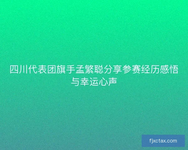 四川代表团旗手孟繁聪分享参赛经历感悟与幸运心声