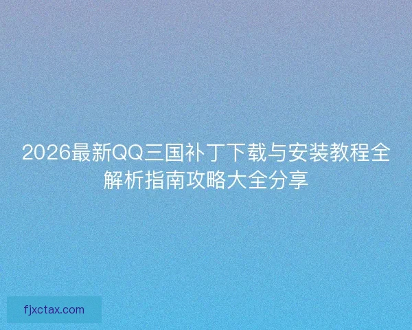 2026最新QQ三国补丁下载与安装教程全解析指南攻略大全分享